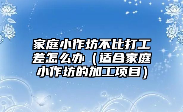 家庭小作坊不比打工差怎么辦（適合家庭小作坊的加工項目）