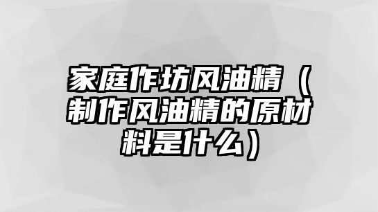 家庭作坊風(fēng)油精（制作風(fēng)油精的原材料是什么）