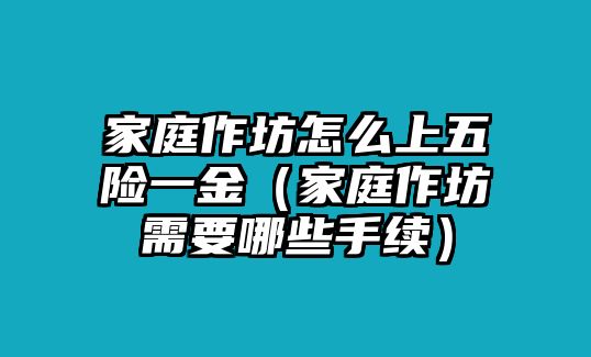 家庭作坊怎么上五險一金（家庭作坊需要哪些手續(xù)）