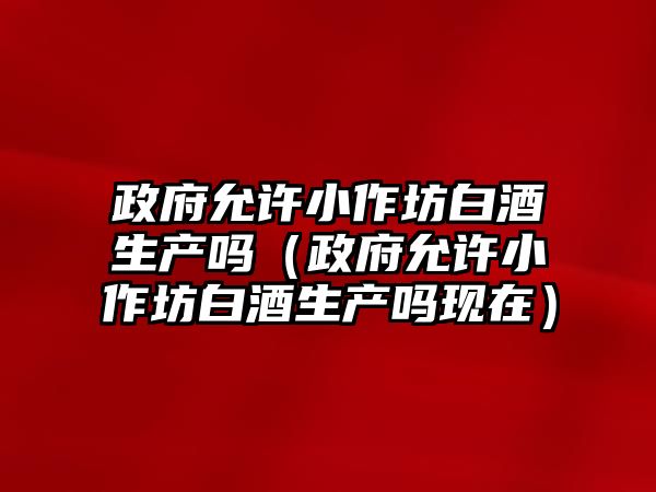 政府允許小作坊白酒生產嗎（政府允許小作坊白酒生產嗎現在）