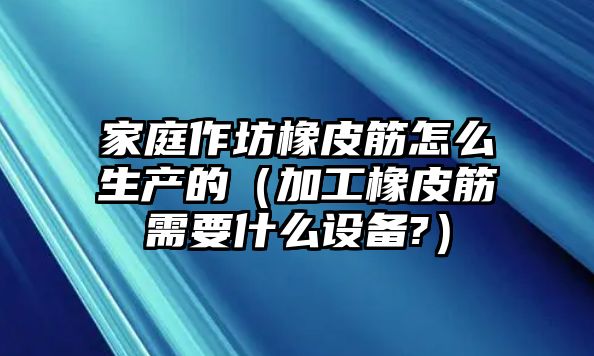 家庭作坊橡皮筋怎么生產(chǎn)的（加工橡皮筋需要什么設(shè)備?）