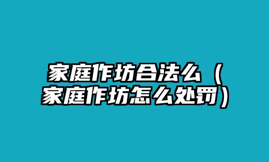 家庭作坊合法么（家庭作坊怎么處罰）