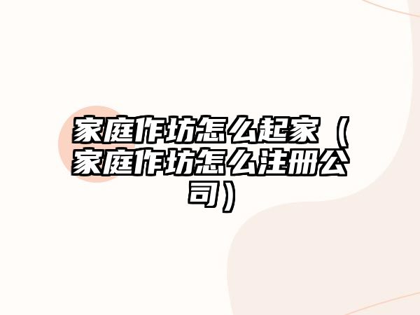 家庭作坊怎么起家（家庭作坊怎么注冊(cè)公司）