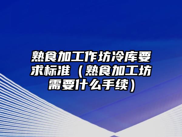 熟食加工作坊冷庫要求標準（熟食加工坊需要什么手續）