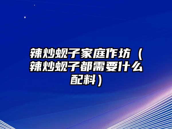 辣炒蜆子家庭作坊（辣炒蜆子都需要什么配料）