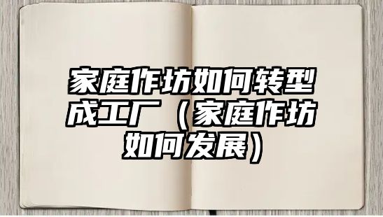 家庭作坊如何轉型成工廠（家庭作坊如何發展）