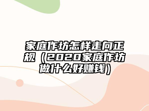 家庭作坊怎樣走向正規(guī)（2020家庭作坊做什么好賺錢）