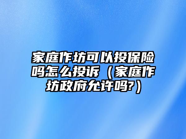 家庭作坊可以投保險嗎怎么投訴（家庭作坊政府允許嗎?）