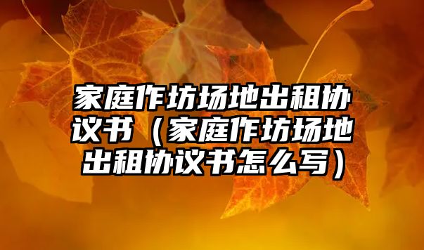 家庭作坊場地出租協議書（家庭作坊場地出租協議書怎么寫）