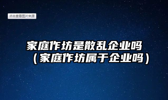 家庭作坊是散亂企業嗎（家庭作坊屬于企業嗎）