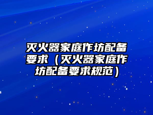 滅火器家庭作坊配備要求（滅火器家庭作坊配備要求規范）