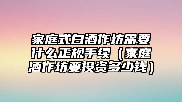 家庭式白酒作坊需要什么正規手續（家庭酒作坊要投資多少錢）