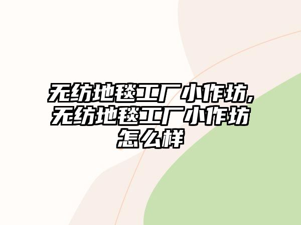 無紡地毯工廠小作坊,無紡地毯工廠小作坊怎么樣