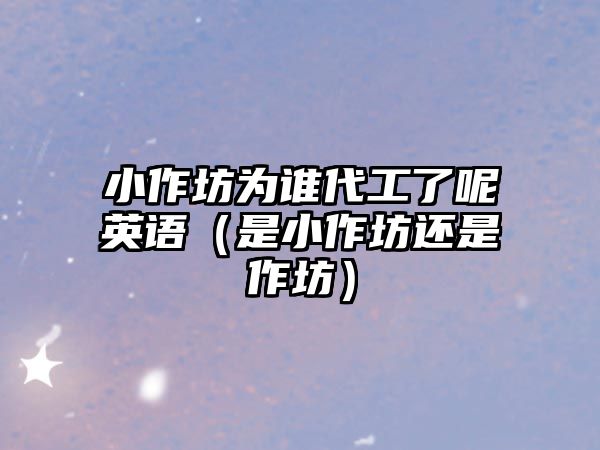 小作坊為誰代工了呢英語（是小作坊還是作坊）