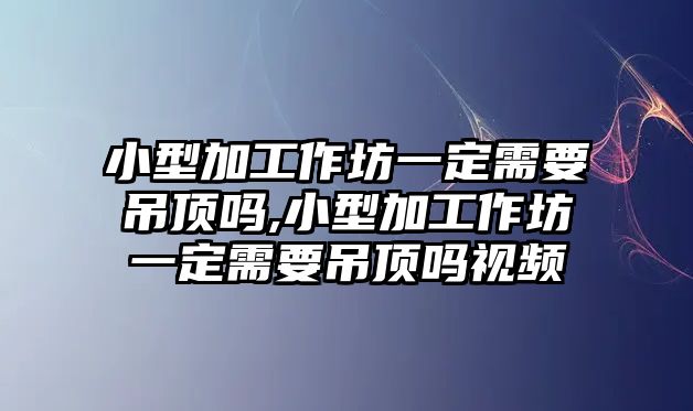 小型加工作坊一定需要吊頂嗎,小型加工作坊一定需要吊頂嗎視頻