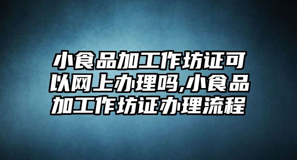 小食品加工作坊證可以網(wǎng)上辦理嗎,小食品加工作坊證辦理流程