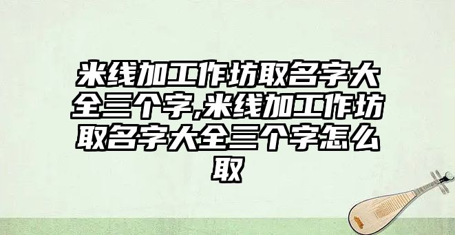 米線加工作坊取名字大全三個(gè)字,米線加工作坊取名字大全三個(gè)字怎么取