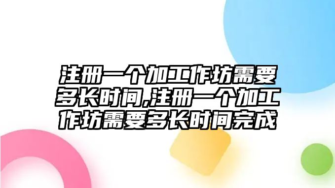 注冊一個加工作坊需要多長時間,注冊一個加工作坊需要多長時間完成