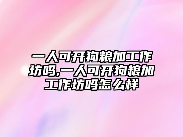 一人可開狗糧加工作坊嗎,一人可開狗糧加工作坊嗎怎么樣