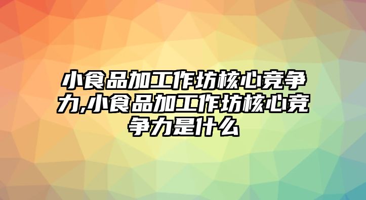 小食品加工作坊核心競爭力,小食品加工作坊核心競爭力是什么