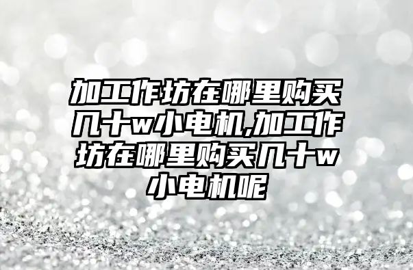 加工作坊在哪里購買幾十w小電機,加工作坊在哪里購買幾十w小電機呢