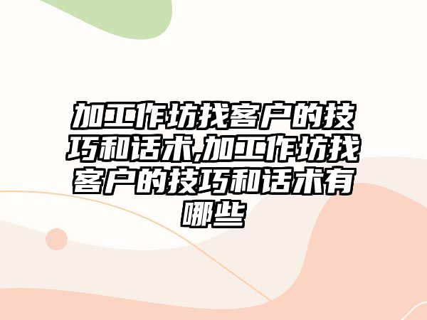 加工作坊找客戶的技巧和話術,加工作坊找客戶的技巧和話術有哪些