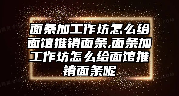 面條加工作坊怎么給面館推銷面條,面條加工作坊怎么給面館推銷面條呢