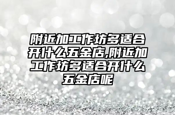 附近加工作坊多適合開什么五金店,附近加工作坊多適合開什么五金店呢