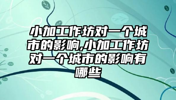 小加工作坊對一個城市的影響,小加工作坊對一個城市的影響有哪些