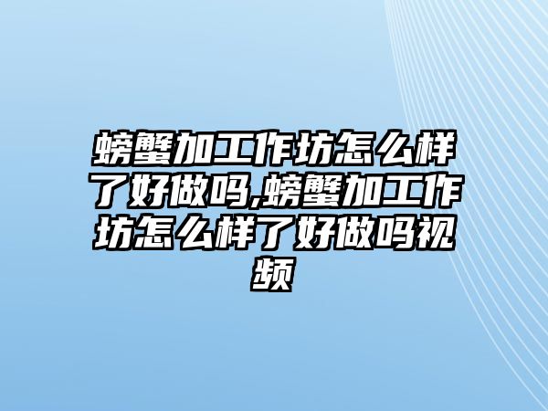 螃蟹加工作坊怎么樣了好做嗎,螃蟹加工作坊怎么樣了好做嗎視頻