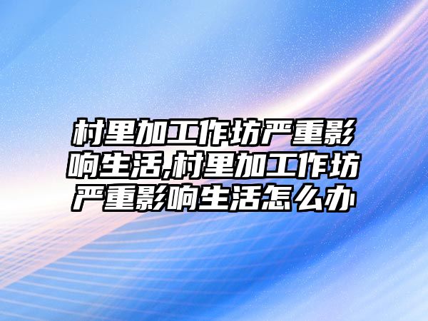 村里加工作坊嚴重影響生活,村里加工作坊嚴重影響生活怎么辦