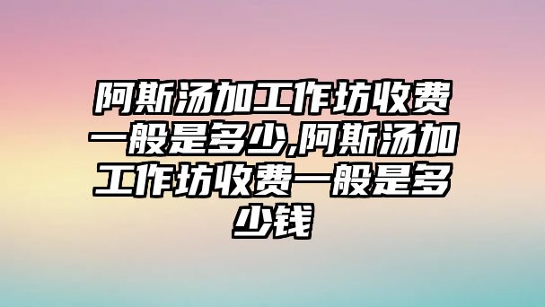 阿斯湯加工作坊收費一般是多少,阿斯湯加工作坊收費一般是多少錢