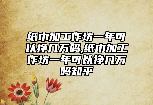 紙巾加工作坊一年可以掙幾萬嗎,紙巾加工作坊一年可以掙幾萬嗎知乎