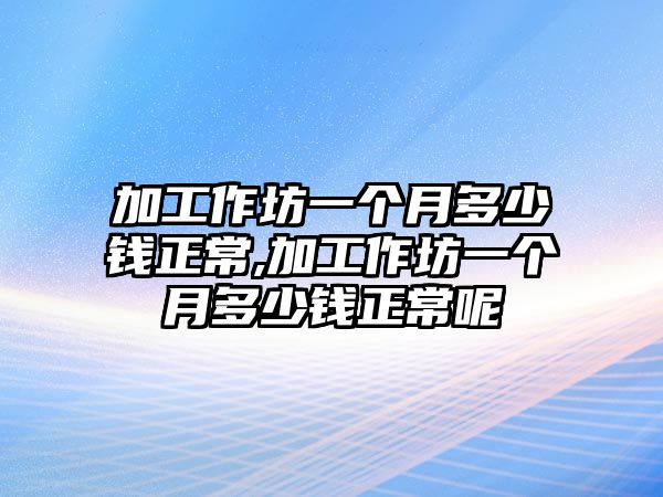 加工作坊一個(gè)月多少錢正常,加工作坊一個(gè)月多少錢正常呢