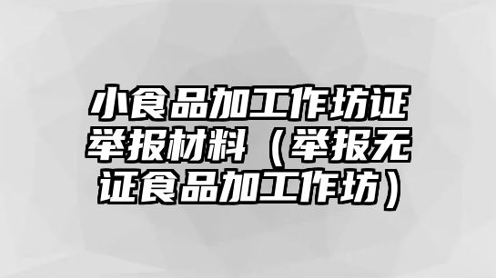 小食品加工作坊證舉報(bào)材料（舉報(bào)無證食品加工作坊）