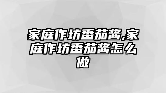 家庭作坊番茄醬,家庭作坊番茄醬怎么做