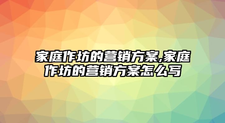 家庭作坊的營銷方案,家庭作坊的營銷方案怎么寫