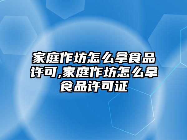 家庭作坊怎么拿食品許可,家庭作坊怎么拿食品許可證