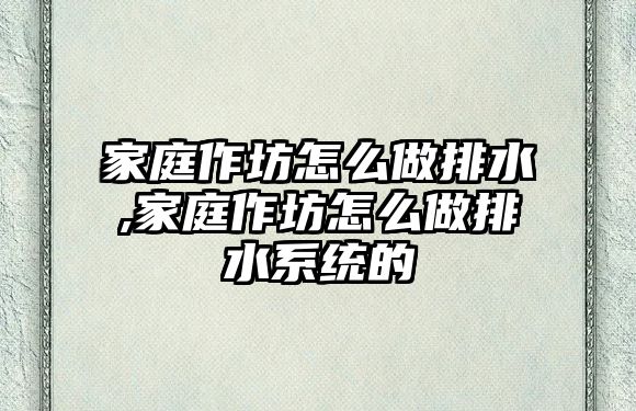 家庭作坊怎么做排水,家庭作坊怎么做排水系統的