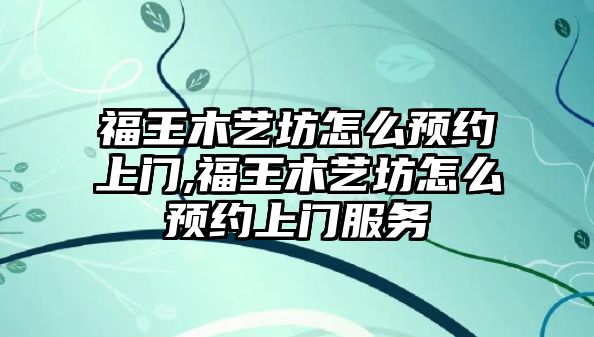 福王木藝坊怎么預約上門,福王木藝坊怎么預約上門服務