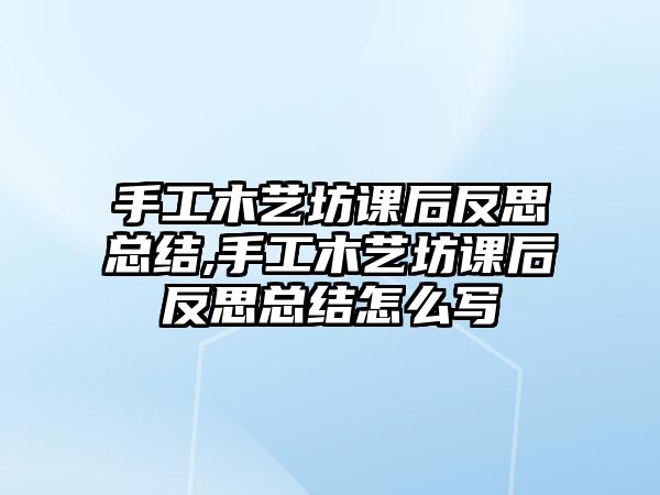 手工木藝坊課后反思總結,手工木藝坊課后反思總結怎么寫