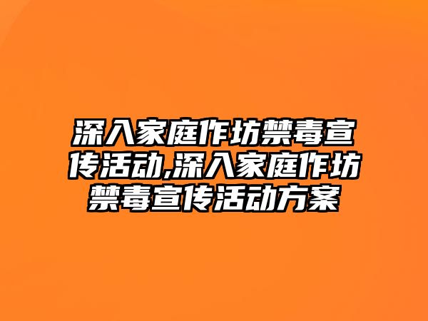 深入家庭作坊禁毒宣傳活動,深入家庭作坊禁毒宣傳活動方案