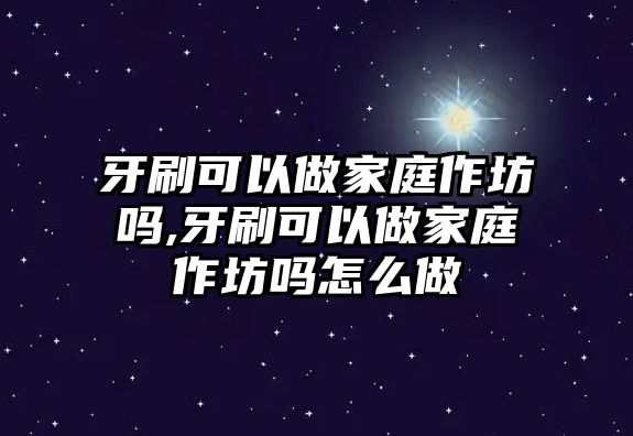 牙刷可以做家庭作坊嗎,牙刷可以做家庭作坊嗎怎么做