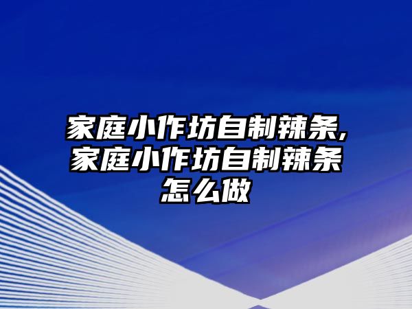 家庭小作坊自制辣條,家庭小作坊自制辣條怎么做