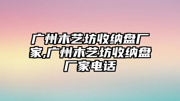 廣州木藝坊收納盤廠家,廣州木藝坊收納盤廠家電話