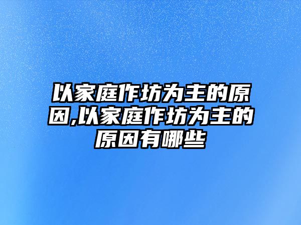 以家庭作坊為主的原因,以家庭作坊為主的原因有哪些