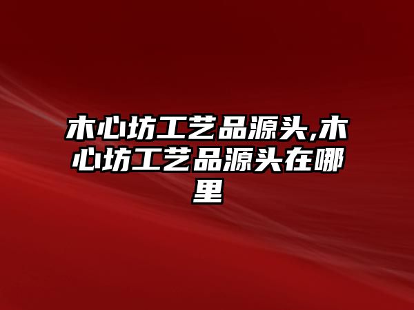 木心坊工藝品源頭,木心坊工藝品源頭在哪里