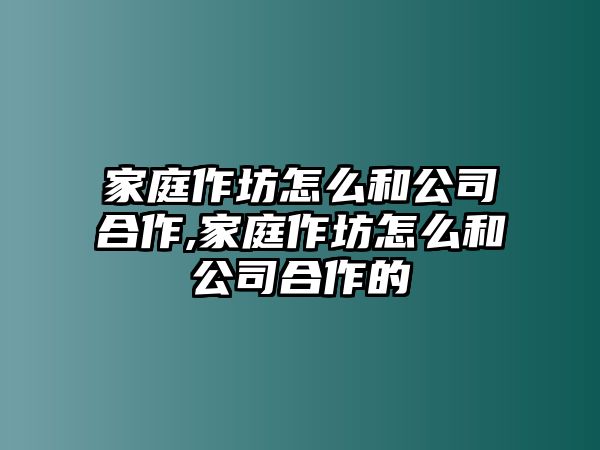 家庭作坊怎么和公司合作,家庭作坊怎么和公司合作的