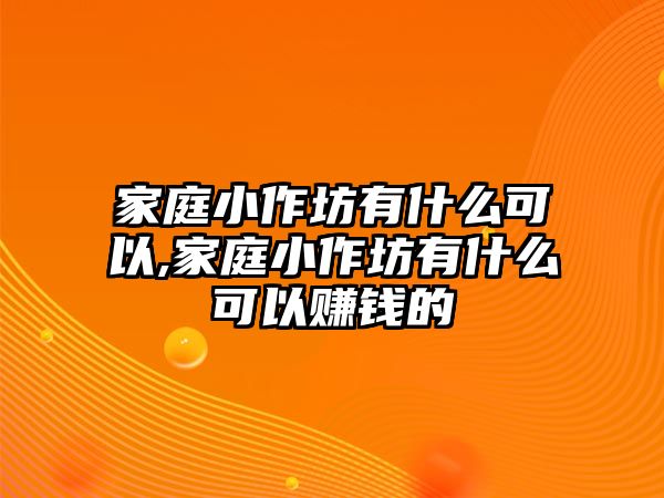 家庭小作坊有什么可以,家庭小作坊有什么可以賺錢的