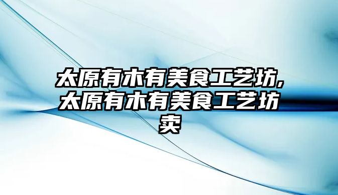 太原有木有美食工藝坊,太原有木有美食工藝坊賣